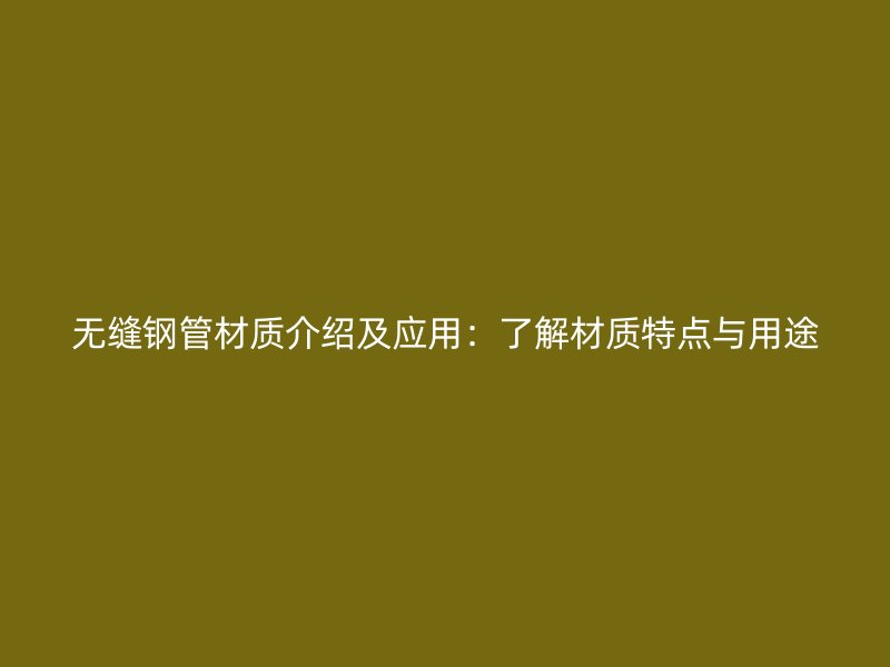 無縫鋼管材質介紹及應用：了解材質特點與用途