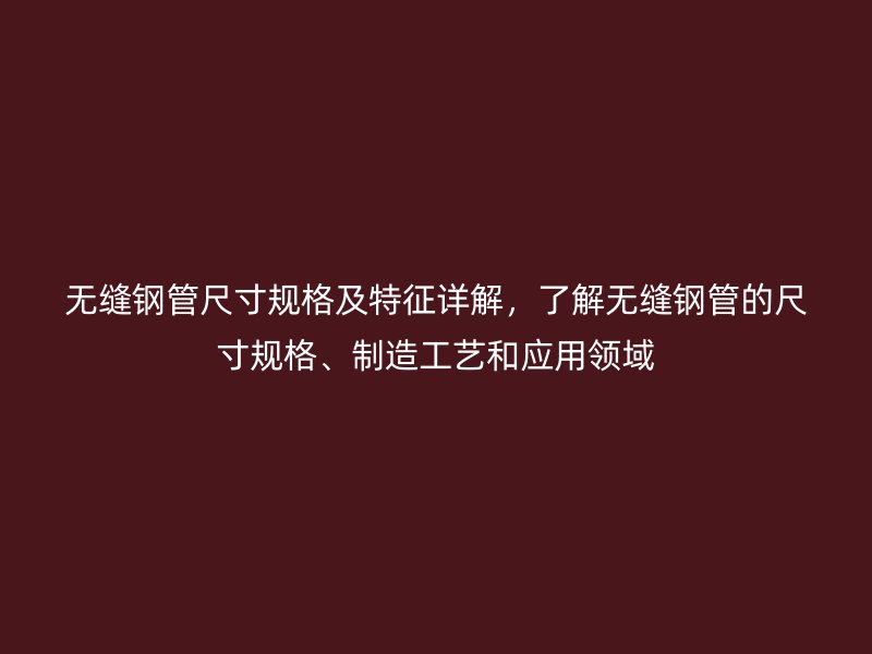 無縫鋼管尺寸規格及特征詳解，了解無縫鋼管的尺寸規格、制造工藝和應用領域