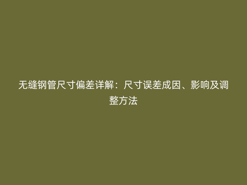 無縫鋼管尺寸偏差詳解：尺寸誤差成因、影響及調整方法