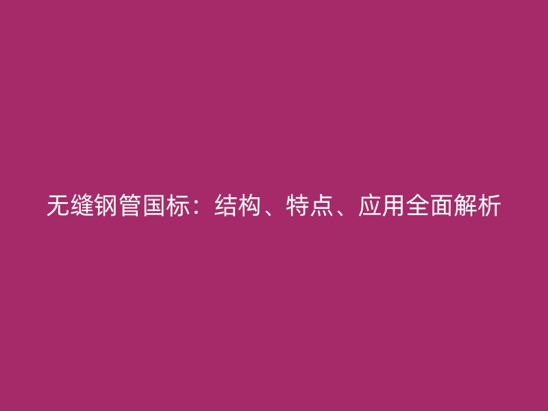 無縫鋼管國標(biāo)：結(jié)構(gòu)、特點、應(yīng)用全面解析