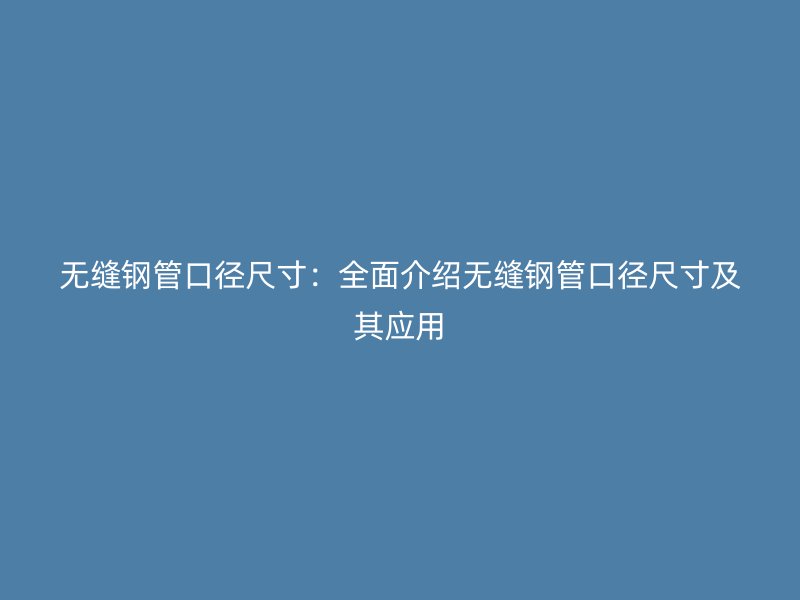 無縫鋼管口徑尺寸：全面介紹無縫鋼管口徑尺寸及其應用