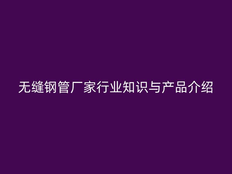 無縫鋼管廠家行業知識與產品介紹