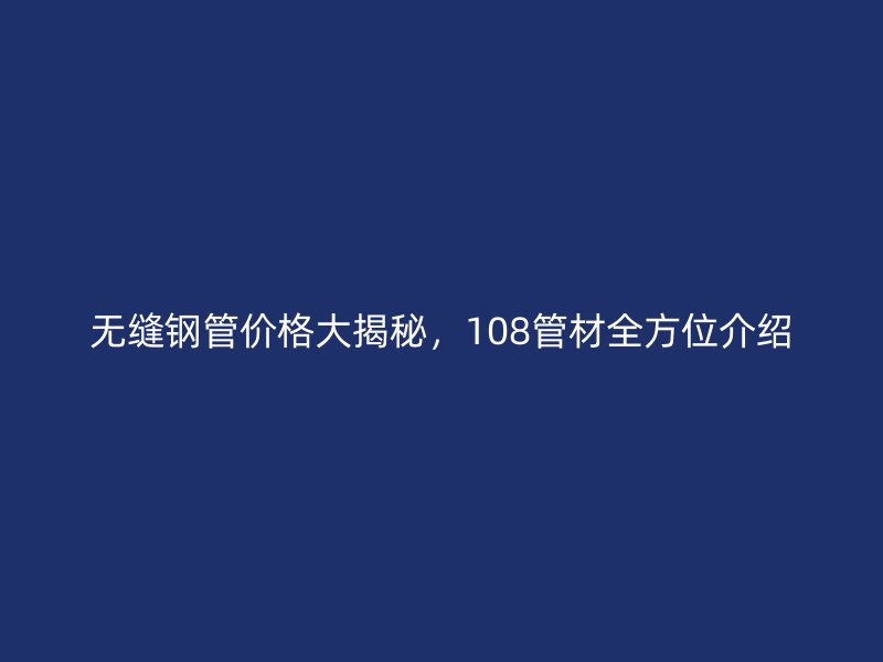 無縫鋼管價格大揭秘，108管材全方位介紹