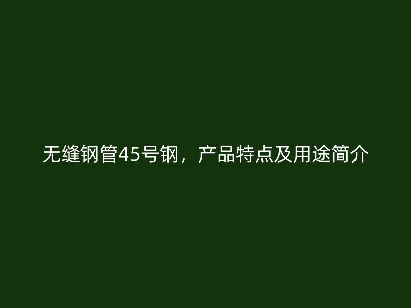 無縫鋼管45號鋼，產品特點及用途簡介