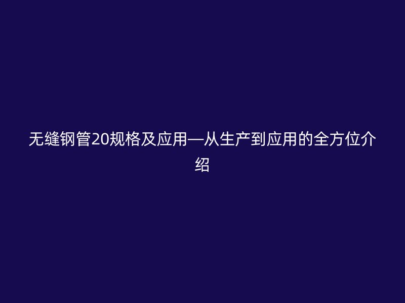 無縫鋼管20規格及應用—從生產到應用的全方位介紹