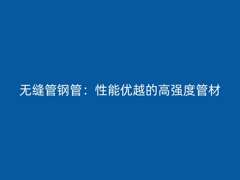 無縫管鋼管：性能優越的高強度管材
