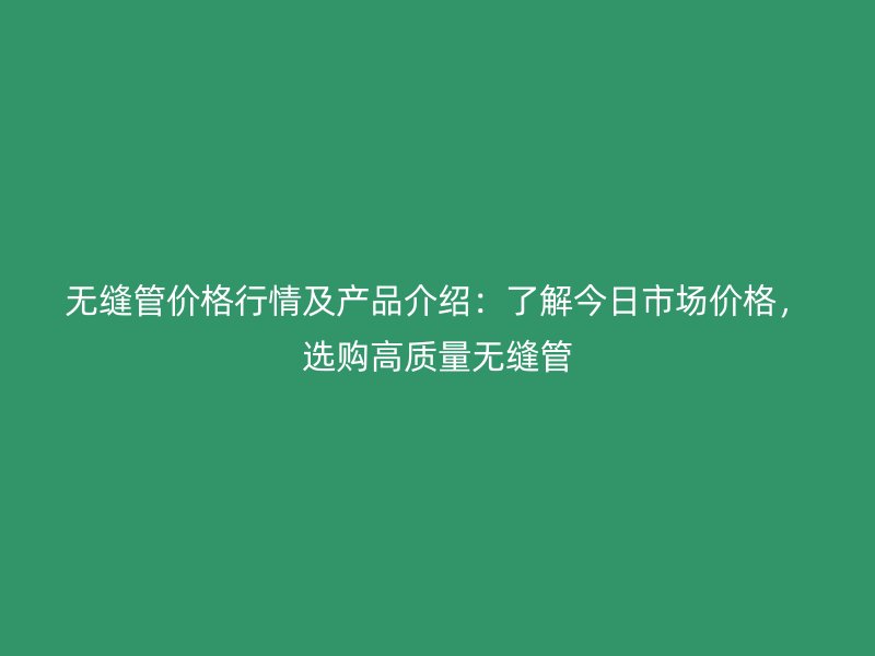 無縫管價格行情及產品介紹：了解今日市場價格，選購高質量無縫管