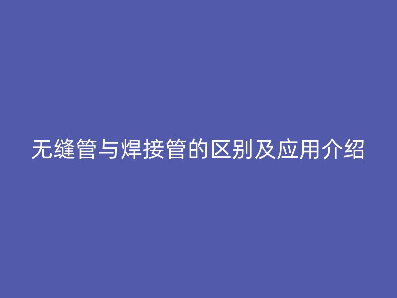 無縫管與焊接管的區(qū)別及應(yīng)用介紹