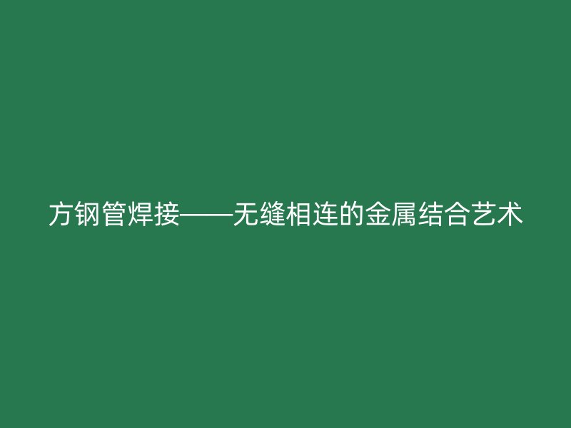 方鋼管焊接——無縫相連的金屬結合藝術