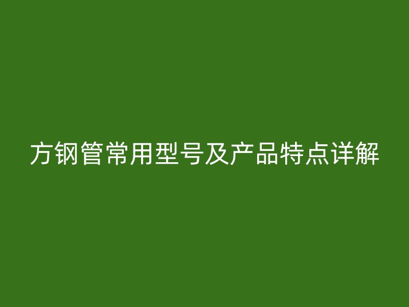 方鋼管常用型號及產品特點詳解