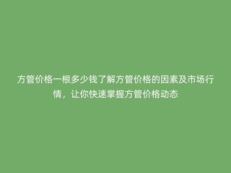 方管價(jià)格一根多少錢了解方管價(jià)格的因素及市場(chǎng)行情，讓你快速掌握方管價(jià)格動(dòng)態(tài)