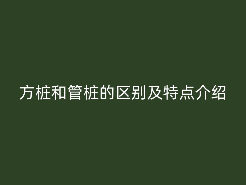 方樁和管樁的區別及特點介紹