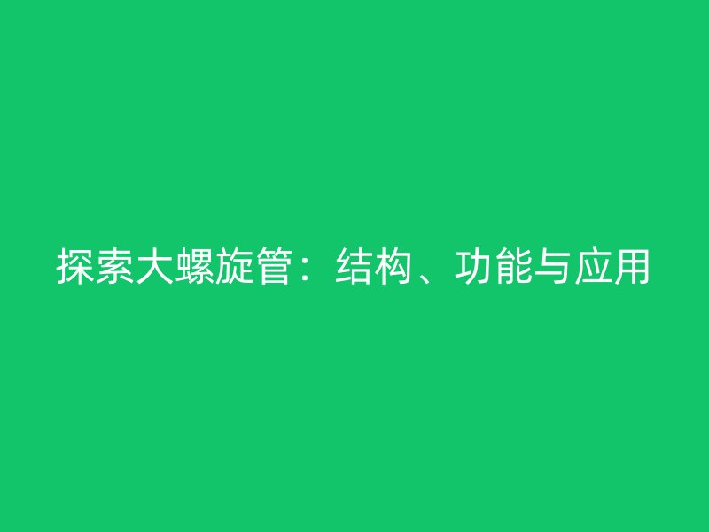 探索大螺旋管:結(jié)構(gòu)、功能與應(yīng)用
