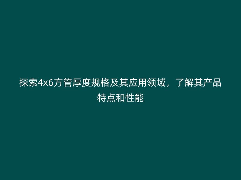 探索4x6方管厚度規格及其應用領域，了解其產品特點和性能