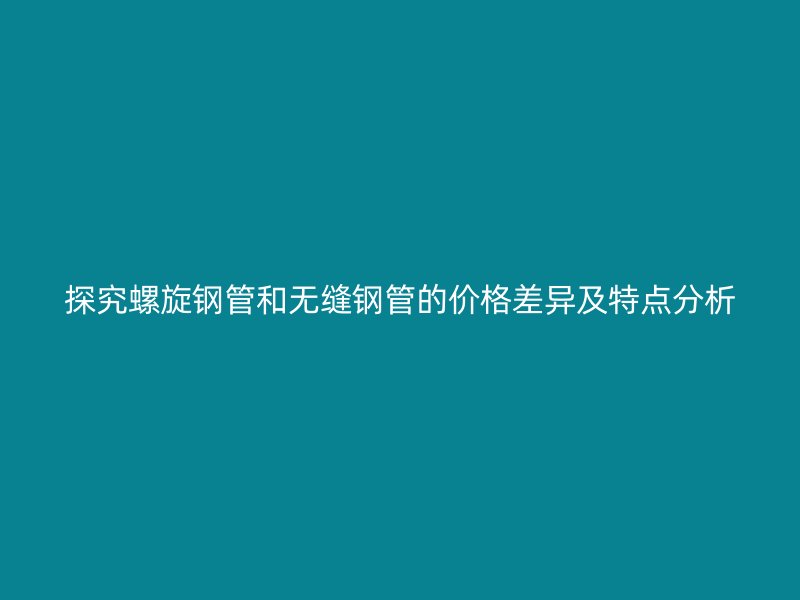 探究螺旋鋼管和無縫鋼管的價格差異及特點分析