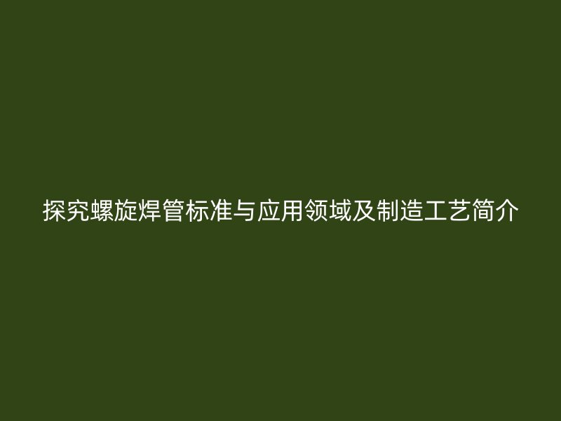 探究螺旋焊管標準與應(yīng)用領(lǐng)域及制造工藝簡介