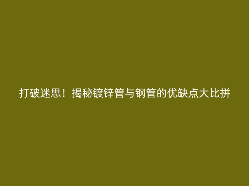 打破迷思！揭秘鍍鋅管與鋼管的優(yōu)缺點(diǎn)大比拼