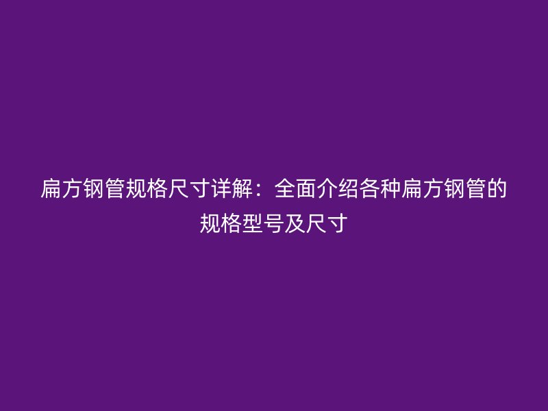 扁方鋼管規(guī)格尺寸詳解：全面介紹各種扁方鋼管的規(guī)格型號(hào)及尺寸