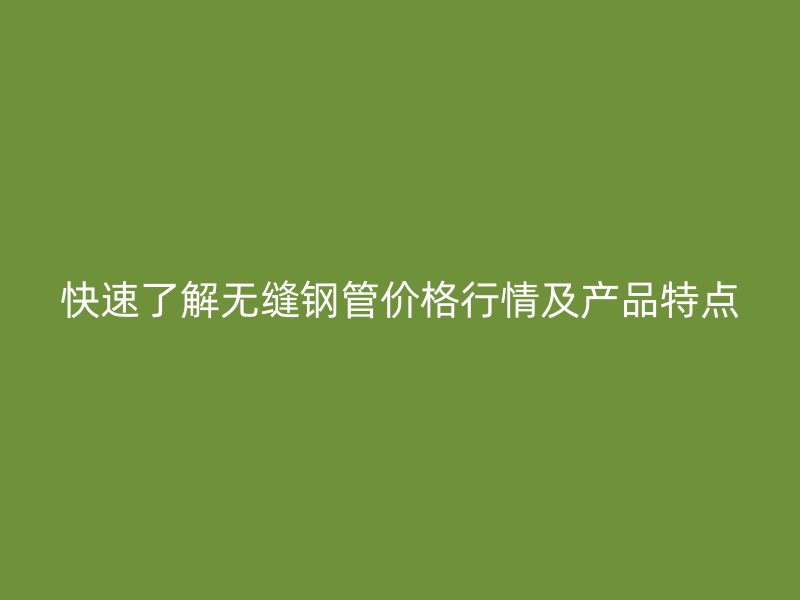 快速了解無縫鋼管價格行情及產品特點