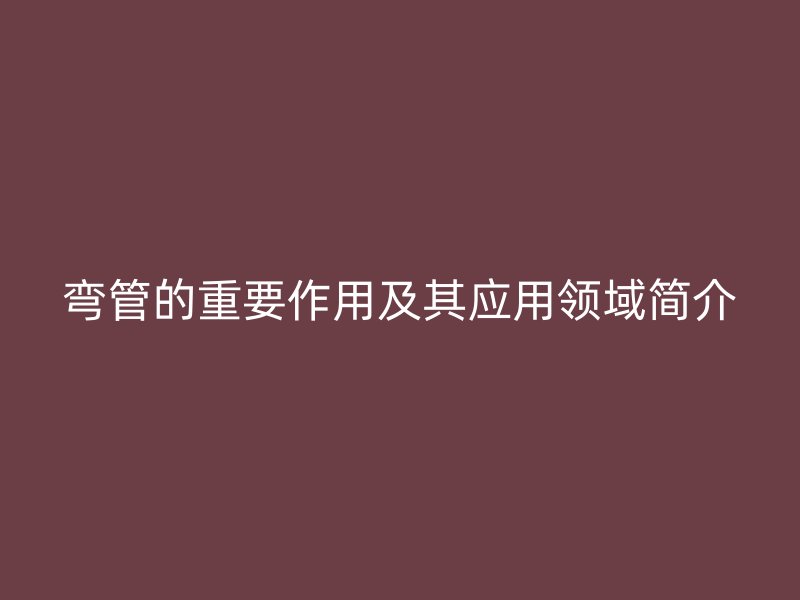 彎管的重要作用及其應用領域簡介
