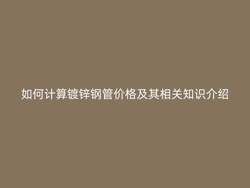 如何計算鍍鋅鋼管價格及其相關知識介紹