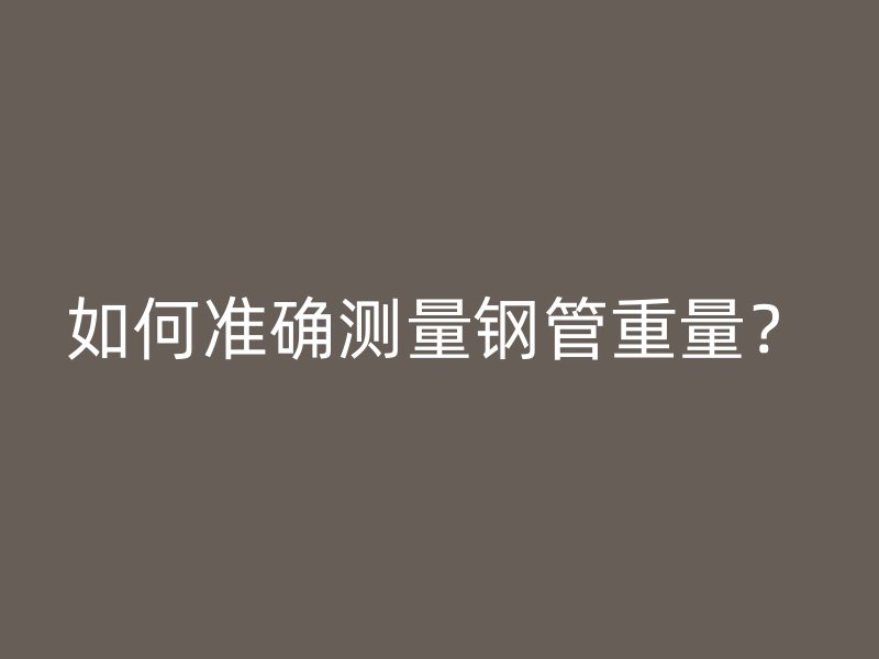 如何準(zhǔn)確測量鋼管重量？