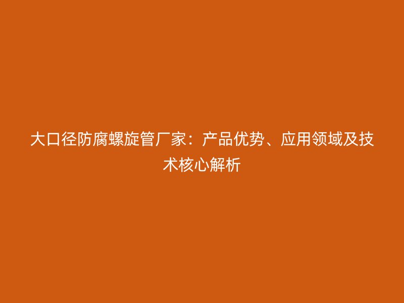 大口徑防腐螺旋管廠家：產品優勢、應用領域及技術核心解析