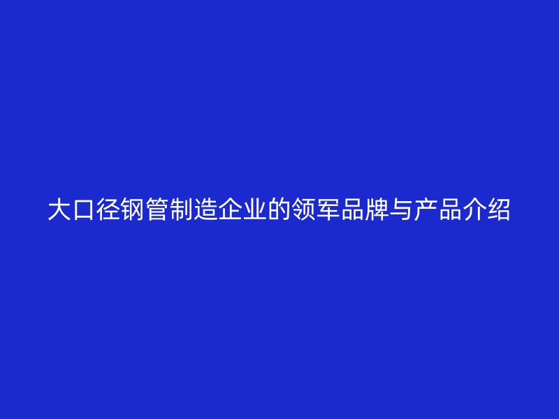 大口徑鋼管制造企業的領軍品牌與產品介紹