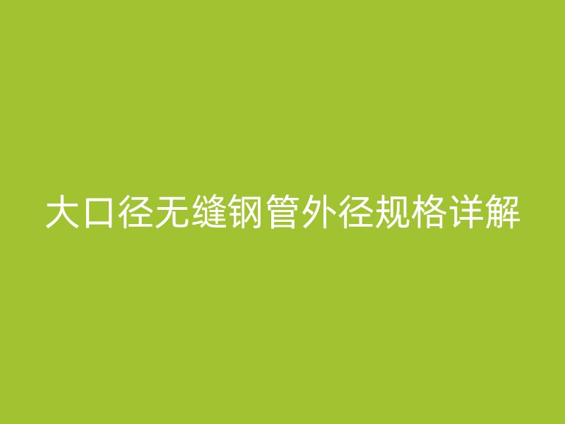 大口徑無縫鋼管外徑規(guī)格詳解