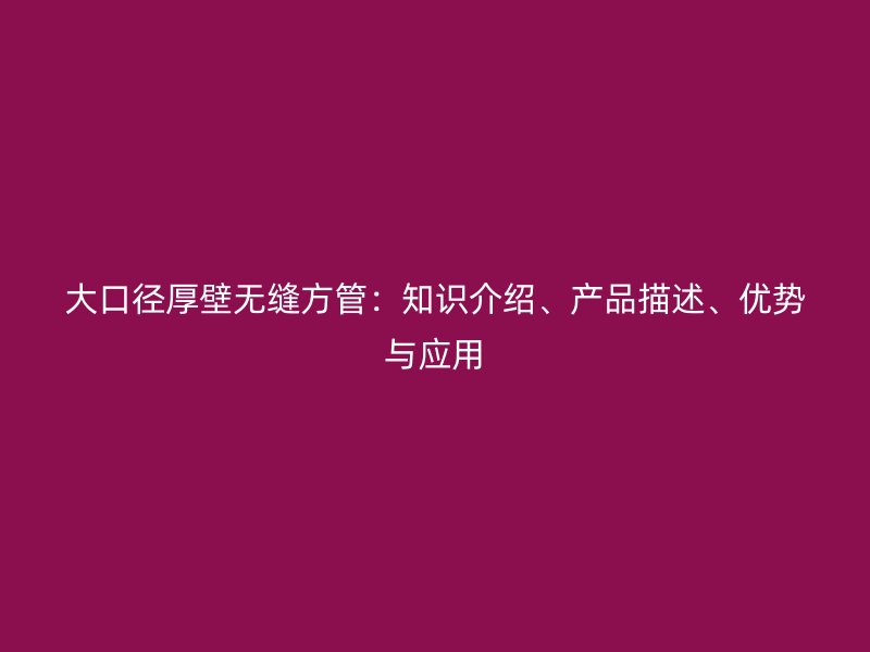 大口徑厚壁無縫方管：知識介紹、產品描述、優勢與應用