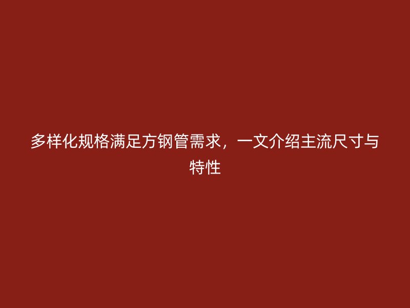 多樣化規格滿足方鋼管需求，一文介紹主流尺寸與特性