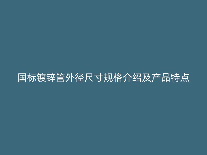 國標鍍鋅管外徑尺寸規格介紹及產品特點