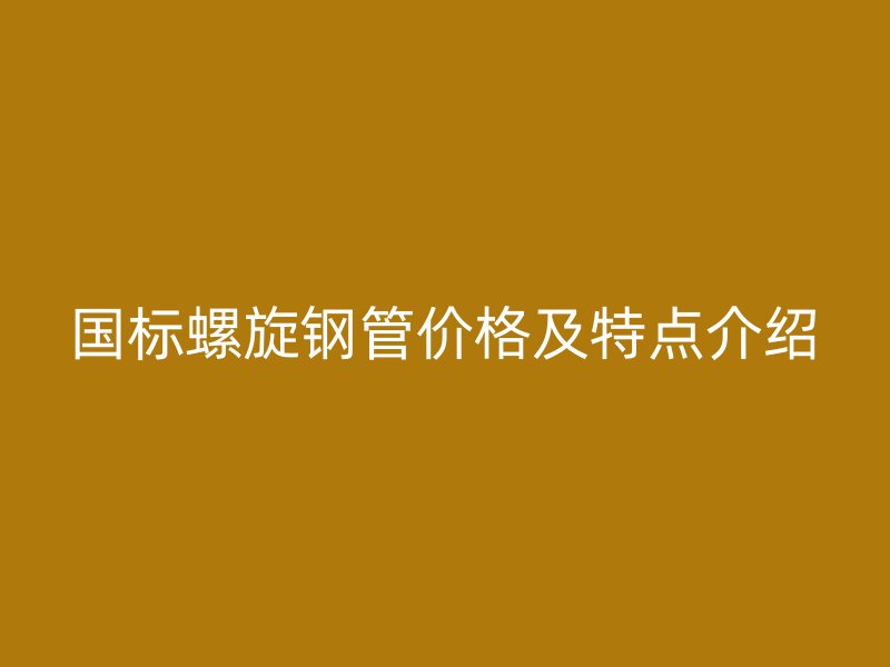 國標螺旋鋼管價格及特點介紹