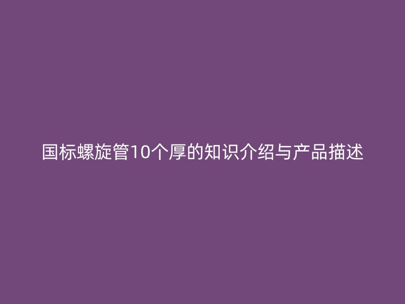 國標螺旋管10個厚的知識介紹與產品描述