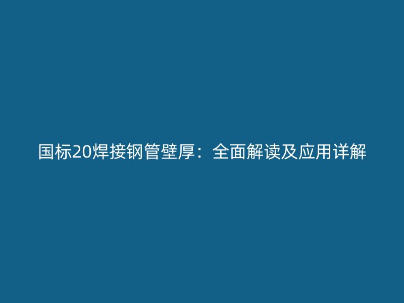 國標20焊接鋼管壁厚：全面解讀及應用詳解