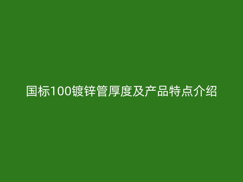 國標100鍍鋅管厚度及產品特點介紹