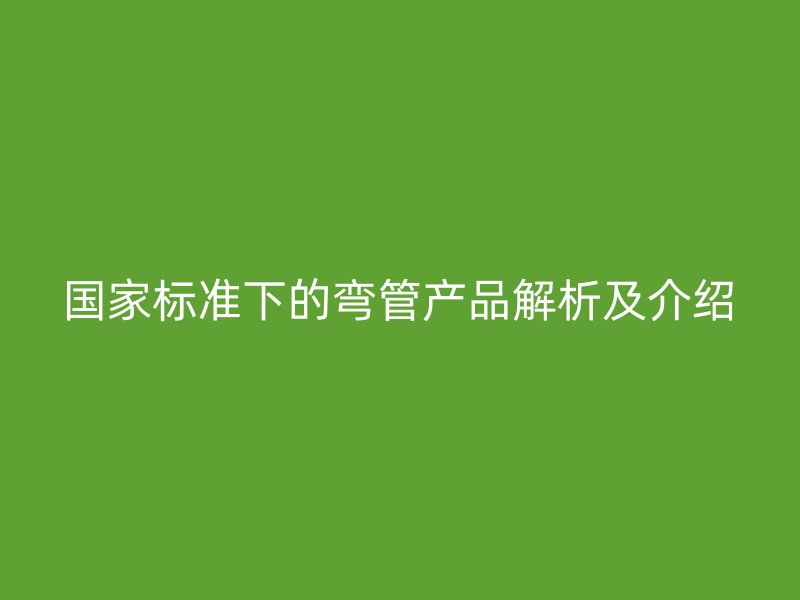 國家標準下的彎管產品解析及介紹