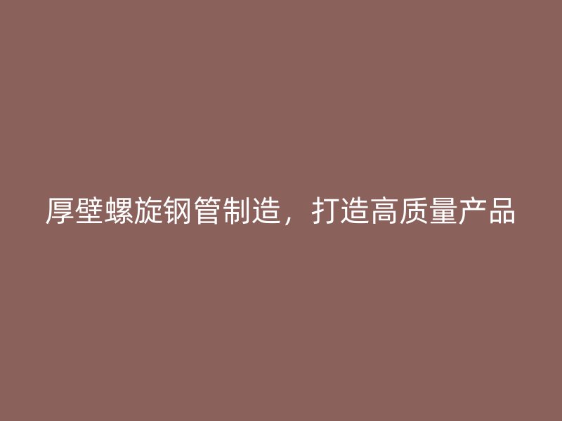 厚壁螺旋鋼管制造，打造高質量產品