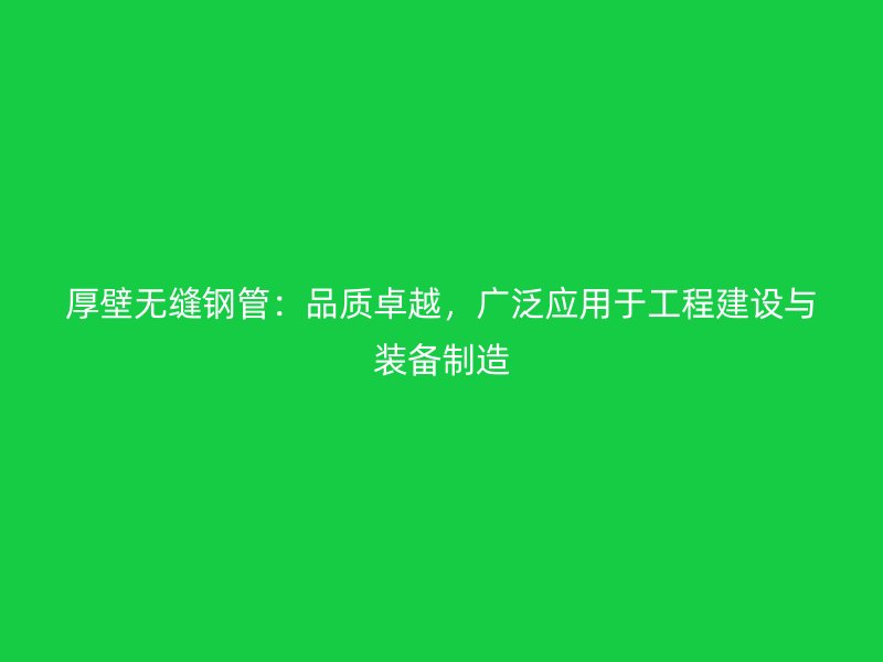 厚壁無縫鋼管:品質卓越,廣泛應用于工程建設與裝備制造