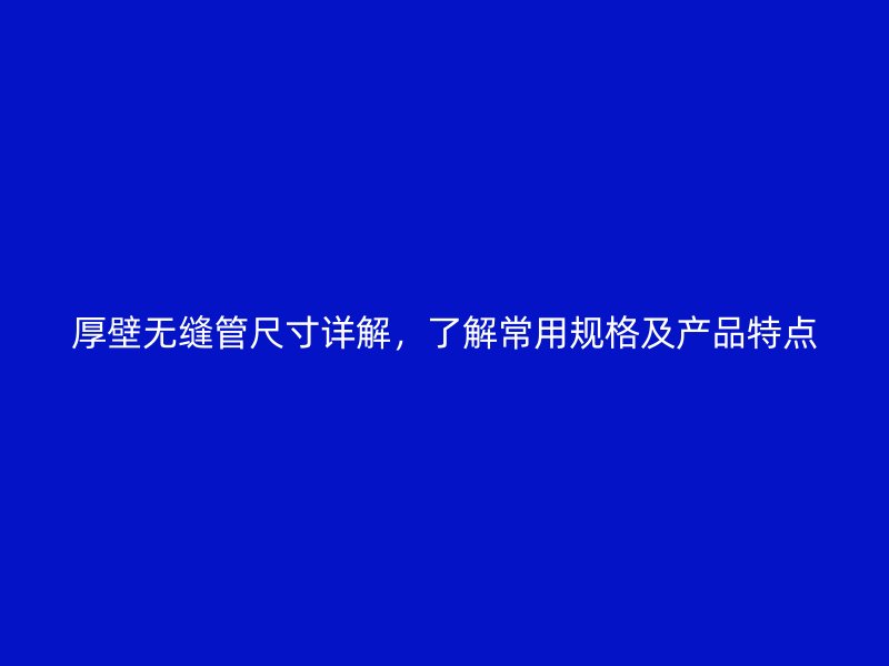 厚壁無縫管尺寸詳解，了解常用規(guī)格及產(chǎn)品特點