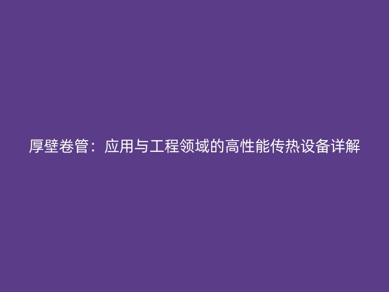 厚壁卷管:應(yīng)用與工程領(lǐng)域的高性能傳熱設(shè)備詳解