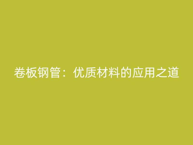 卷板鋼管：優質材料的應用之道