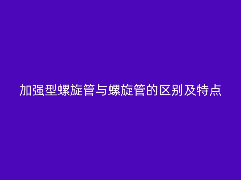加強型螺旋管與螺旋管的區別及特點