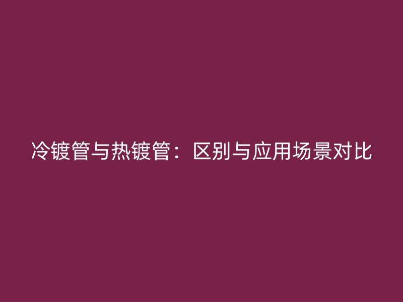 冷鍍管與熱鍍管：區別與應用場景對比