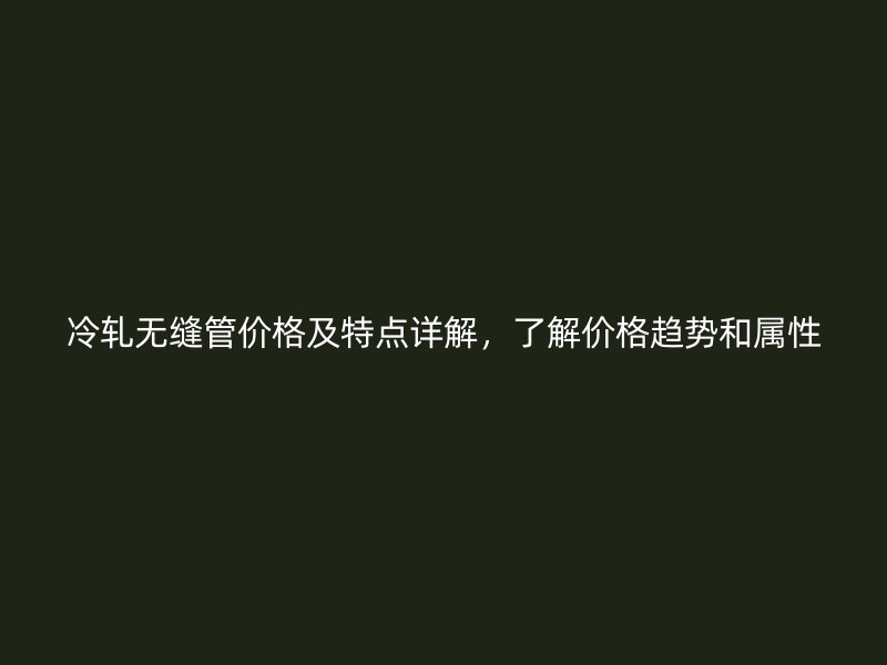 冷軋無縫管價格及特點詳解，了解價格趨勢和屬性