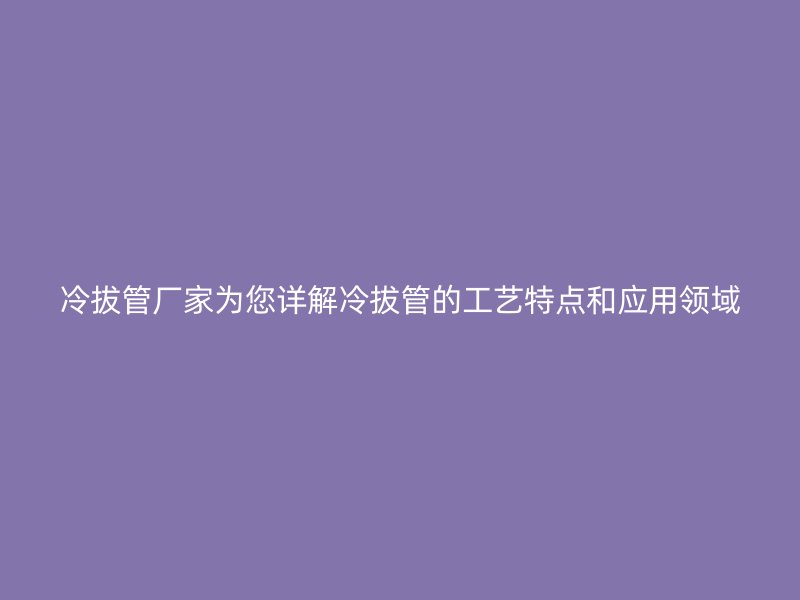 冷拔管廠家為您詳解冷拔管的工藝特點(diǎn)和應(yīng)用領(lǐng)域
