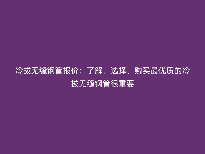 冷拔無縫鋼管報價：了解、選擇、購買最優質的冷拔無縫鋼管很重要