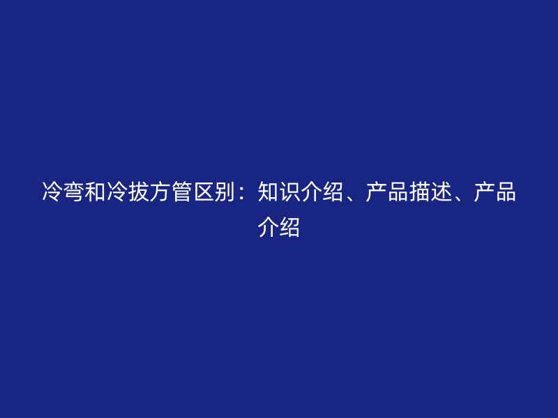 冷彎和冷拔方管區(qū)別：知識(shí)介紹、產(chǎn)品描述、產(chǎn)品介紹