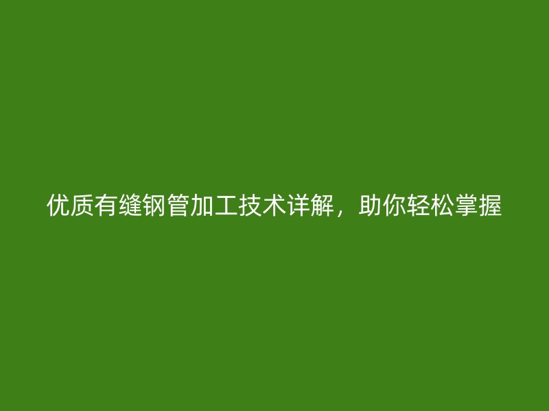 優質有縫鋼管加工技術詳解，助你輕松掌握