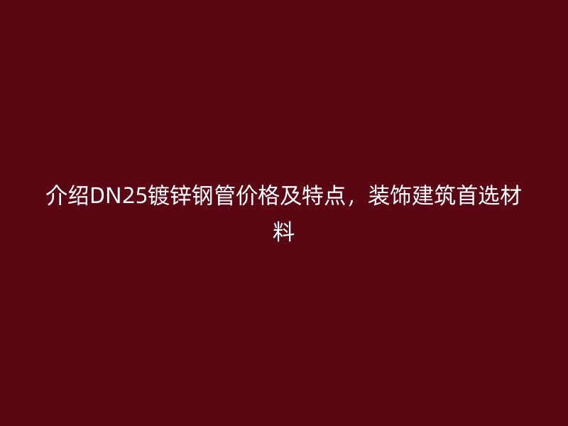 介紹DN25鍍鋅鋼管價格及特點,裝飾建筑首選材料